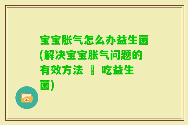 宝宝怎么办益生菌(解决宝宝问题的有效方法 – 吃益生菌)