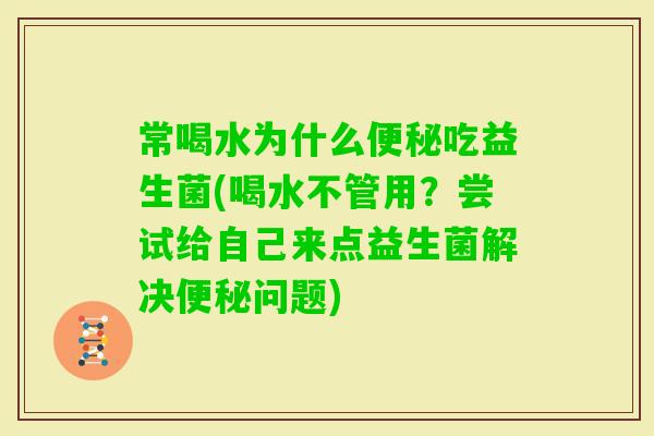 常喝水为什么吃益生菌(喝水不管用？尝试给自己来点益生菌解决问题)