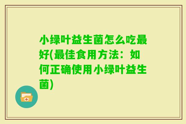 小绿叶益生菌怎么吃好(佳食用方法:如何正确使用小绿叶益生菌) 小绿叶益生菌怎么吃好(佳食用方法:如何正确使用小绿叶益生菌)