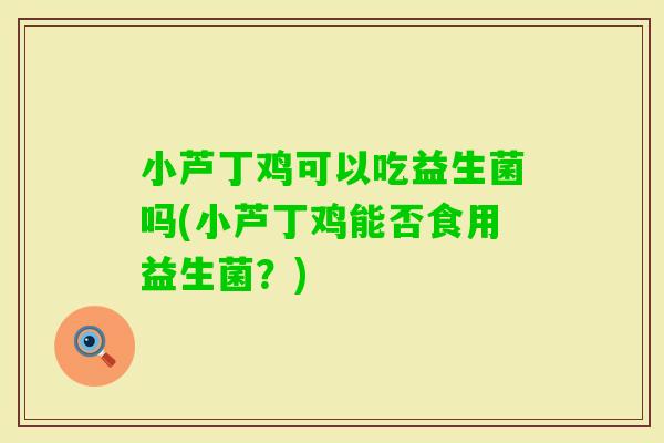 小芦丁鸡可以吃益生菌吗(小芦丁鸡能否食用益生菌?) 小芦丁鸡可以吃益生菌吗(小芦丁鸡能否食用益生菌?)