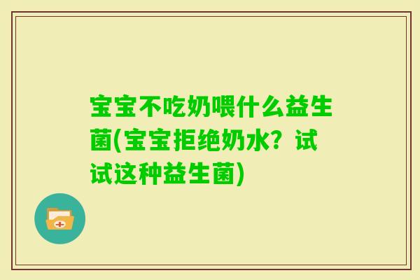 宝宝不吃奶喂什么益生菌(宝宝拒绝奶水?试试这种益生菌) 宝宝不吃奶喂什么益生菌(宝宝拒绝奶水?试试这种益生菌)