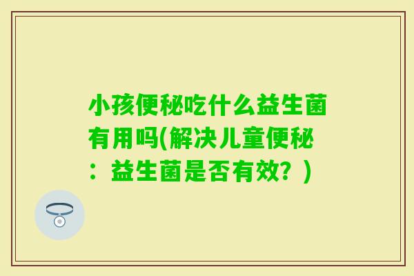 小孩吃什么益生菌有用吗(解决儿童:益生菌是否有效?) 小孩吃什么益生菌有用吗(解决儿童:益生菌是否有效?)