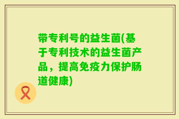 带专利号的益生菌(基于专利技术的益生菌产品,提高力保护肠道健康) 带专利号的益生菌(基于专利技术的益生菌产品,提高力保护肠道健康)