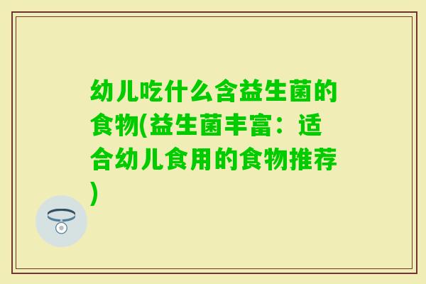 幼儿吃什么含益生菌的食物(益生菌丰富:适合幼儿食用的食物推荐) 幼儿吃什么含益生菌的食物(益生菌丰富:适合幼儿食用的食物推荐)