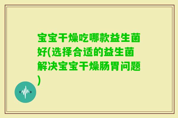 宝宝干燥吃哪款益生菌好(选择合适的益生菌解决宝宝干燥肠胃问题) 宝宝干燥吃哪款益生菌好(选择合适的益生菌解决宝宝干燥肠胃问题)