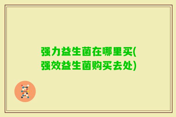 强力益生菌在哪里买(强效益生菌购买去处) 强力益生菌在哪里买(强效益生菌购买去处)