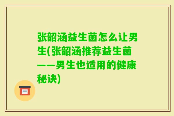 张韶涵益生菌怎么让男生(张韶涵推荐益生菌——男生也适用的健康秘诀) 张韶涵益生菌怎么让男生(张韶涵推荐益生菌——男生也适用的健康秘诀)