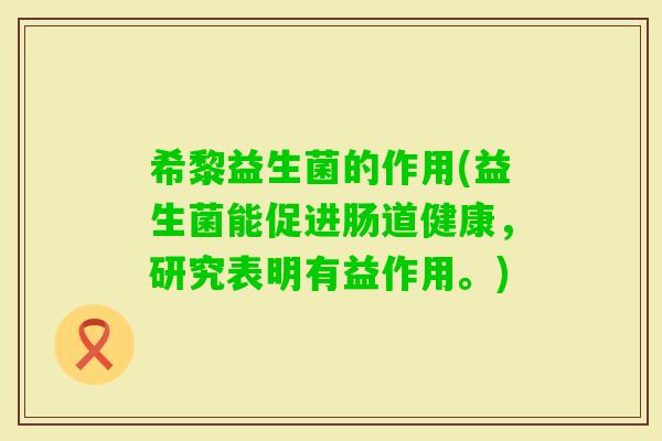 希黎益生菌的作用(益生菌能促进肠道健康，研究表明有益作用。)