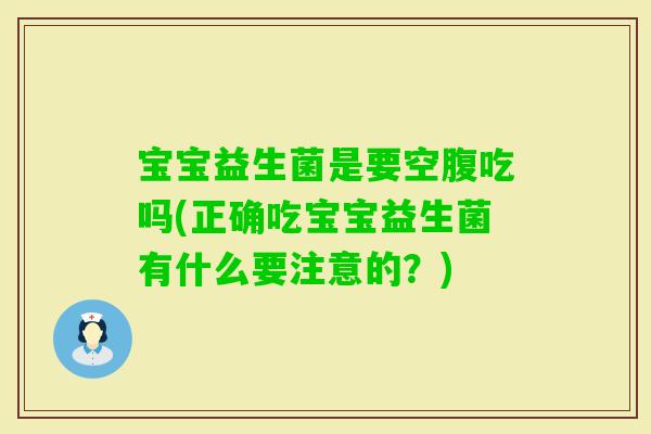 宝宝益生菌是要空腹吃吗(正确吃宝宝益生菌有什么要注意的?) 宝宝益生菌是要空腹吃吗(正确吃宝宝益生菌有什么要注意的?)