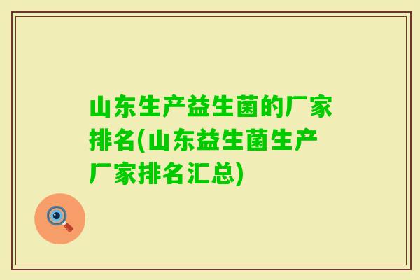 山东生产益生菌的厂家排名(山东益生菌生产厂家排名汇总) 山东生产益生菌的厂家排名(山东益生菌生产厂家排名汇总)