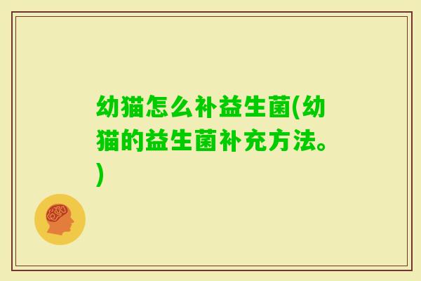幼猫怎么补益生菌(幼猫的益生菌补充方法。) 幼猫怎么补益生菌(幼猫的益生菌补充方法。)