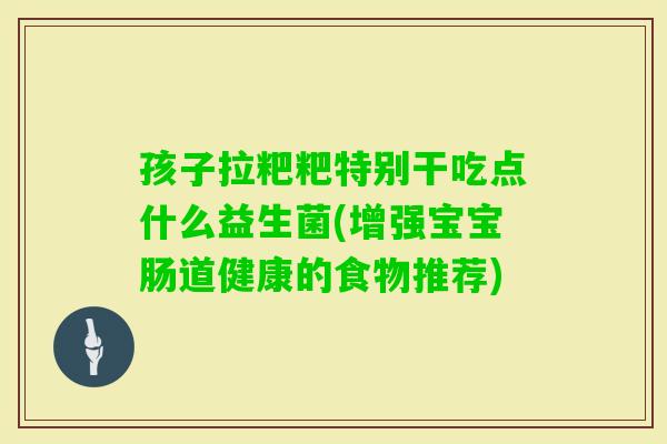 孩子拉粑粑特别干吃点什么益生菌(增强宝宝肠道健康的食物推荐) 孩子拉粑粑特别干吃点什么益生菌(增强宝宝肠道健康的食物推荐)