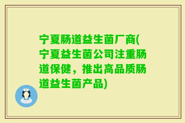 宁夏肠道益生菌厂商(宁夏益生菌公司注重肠道保健,推出高品质肠道益生菌产品) 宁夏肠道益生菌厂商(宁夏益生菌公司注重肠道保健,推出高品质肠道益生菌产品)
