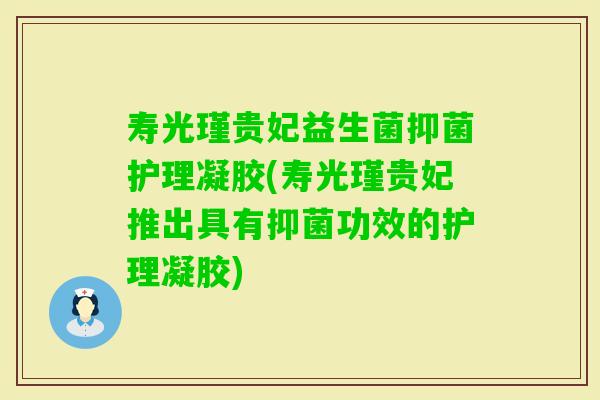 寿光瑾贵妃益生菌抑菌护理凝胶(寿光瑾贵妃推出具有抑菌功效的护理凝胶) 寿光瑾贵妃益生菌抑菌护理凝胶(寿光瑾贵妃推出具有抑菌功效的护理凝胶)