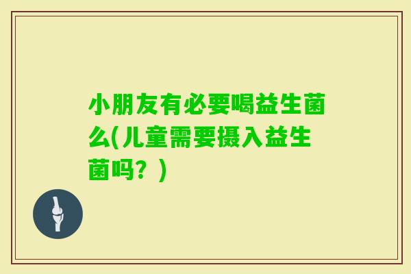 小朋友有必要喝益生菌么(儿童需要摄入益生菌吗?) 小朋友有必要喝益生菌么(儿童需要摄入益生菌吗?)