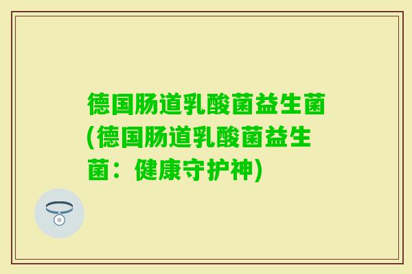 德国肠道乳酸菌益生菌(德国肠道乳酸菌益生菌：健康守护神)