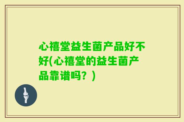 心禧堂益生菌产品好不好(心禧堂的益生菌产品靠谱吗？)