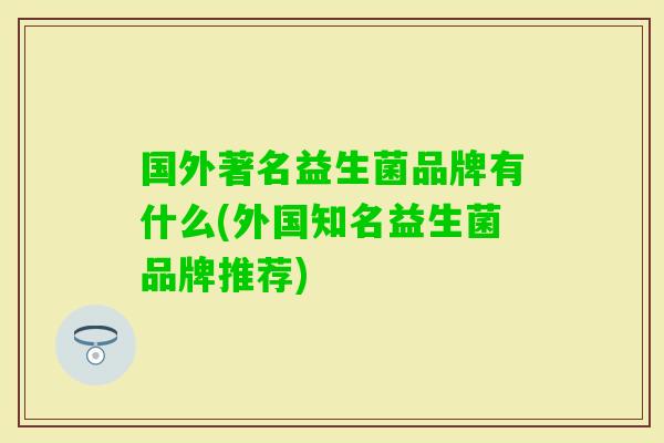 国外著名益生菌品牌有什么(外国知名益生菌品牌推荐) 国外著名益生菌品牌有什么(外国知名益生菌品牌推荐)