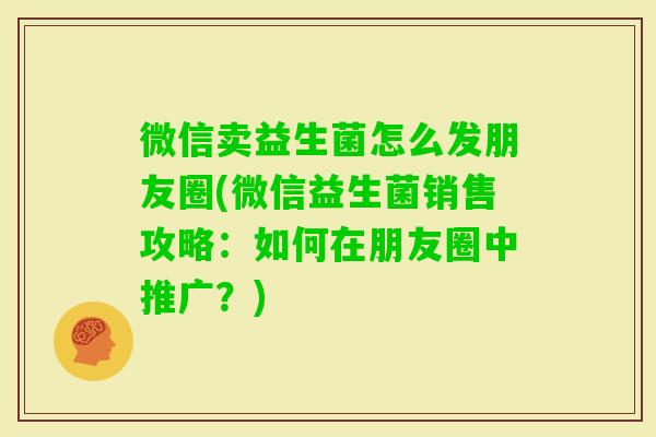 微信卖益生菌怎么发朋友圈(微信益生菌销售攻略:如何在朋友圈中推广?) 微信卖益生菌怎么发朋友圈(微信益生菌销售攻略:如何在朋友圈中推广?)