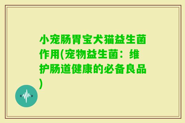 小宠肠胃宝犬猫益生菌作用(宠物益生菌：维护肠道健康的必备良品)