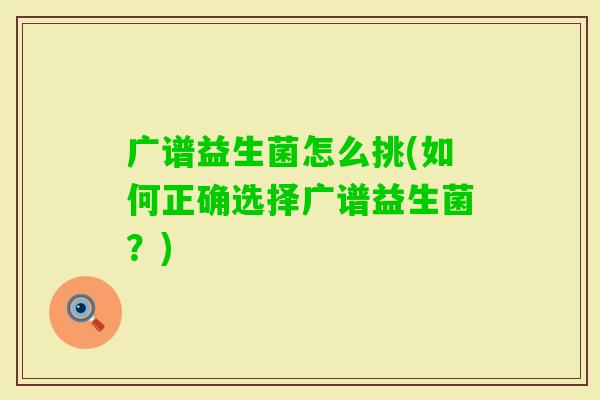 广谱益生菌怎么挑(如何正确选择广谱益生菌?) 广谱益生菌怎么挑(如何正确选择广谱益生菌?)