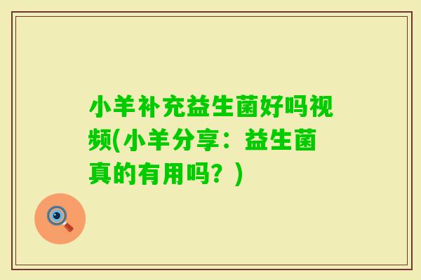 小羊补充益生菌好吗视频(小羊分享：益生菌真的有用吗？)