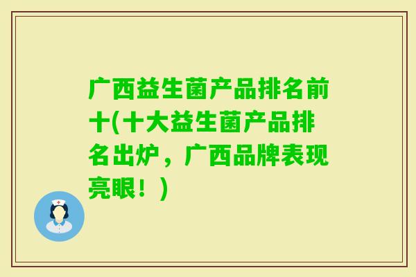 广西益生菌产品排名前十(十大益生菌产品排名出炉,广西品牌表现亮眼!) 广西益生菌产品排名前十(十大益生菌产品排名出炉,广西品牌表现亮眼!)