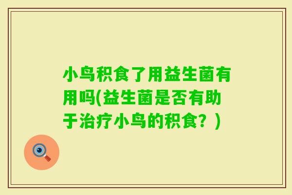小鸟积食了用益生菌有用吗(益生菌是否有助于小鸟的积食?) 小鸟积食了用益生菌有用吗(益生菌是否有助于小鸟的积食?)