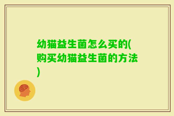 幼猫益生菌怎么买的(购买幼猫益生菌的方法) 幼猫益生菌怎么买的(购买幼猫益生菌的方法)