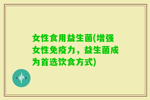 女性食用益生菌(增强女性力,益生菌成为首选饮食方式) 女性食用益生菌(增强女性力,益生菌成为首选饮食方式)