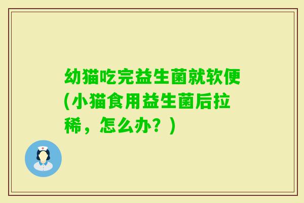 幼猫吃完益生菌就软便(小猫食用益生菌后拉稀，怎么办？)