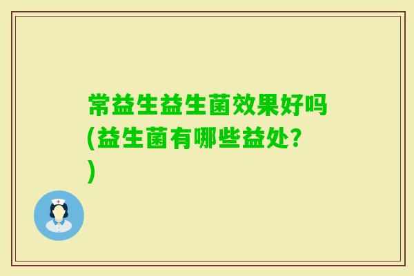 常益生益生菌效果好吗(益生菌有哪些益处?) 常益生益生菌效果好吗(益生菌有哪些益处?)