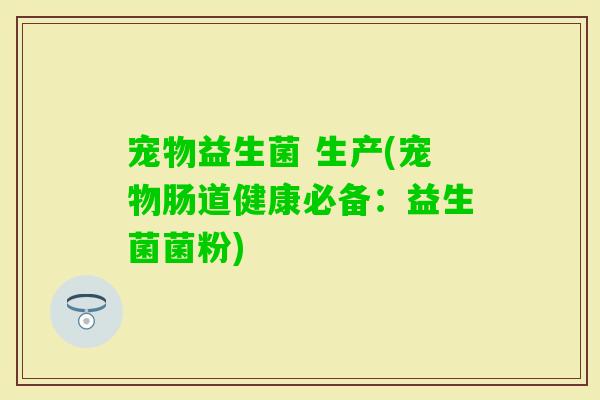 宠物益生菌 生产(宠物肠道健康必备:益生菌菌粉) 宠物益生菌 生产(宠物肠道健康必备:益生菌菌粉)