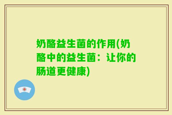 奶酪益生菌的作用(奶酪中的益生菌:让你的肠道更健康) 奶酪益生菌的作用(奶酪中的益生菌:让你的肠道更健康)