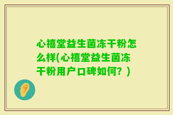 心禧堂益生菌冻干粉怎么样(心禧堂益生菌冻干粉用户口碑如何？)
