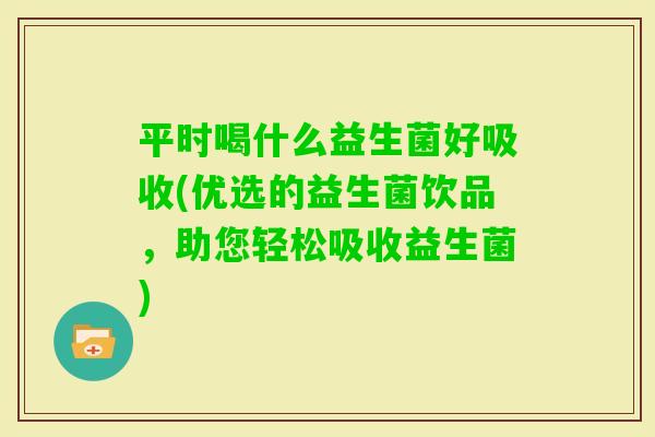 平时喝什么益生菌好吸收(优选的益生菌饮品,助您轻松吸收益生菌) 平时喝什么益生菌好吸收(优选的益生菌饮品,助您轻松吸收益生菌)