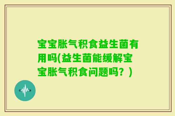 宝宝积食益生菌有用吗(益生菌能缓解宝宝积食问题吗?) 宝宝积食益生菌有用吗(益生菌能缓解宝宝积食问题吗?)