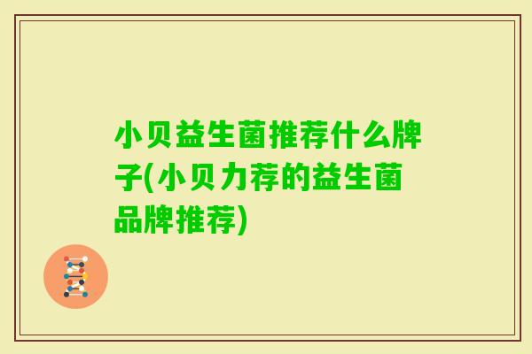 小贝益生菌推荐什么牌子(小贝力荐的益生菌品牌推荐)