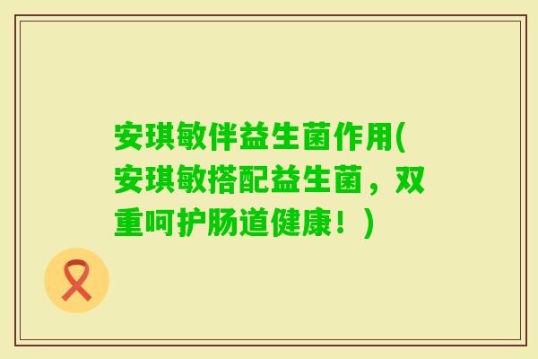 安琪敏伴益生菌作用(安琪敏搭配益生菌，双重呵护肠道健康！)