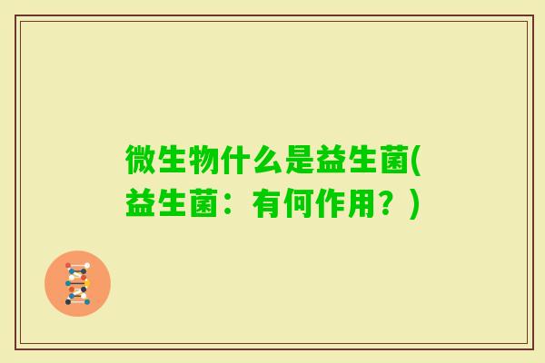 微生物什么是益生菌(益生菌:有何作用?) 微生物什么是益生菌(益生菌:有何作用?)