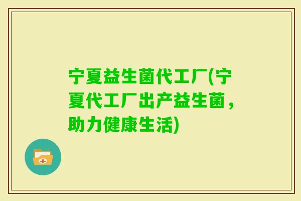 宁夏益生菌代工厂(宁夏代工厂出产益生菌,助力健康生活) 宁夏益生菌代工厂(宁夏代工厂出产益生菌,助力健康生活)