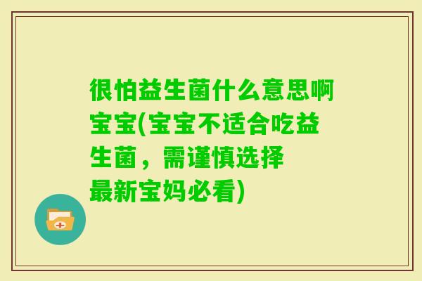很怕益生菌什么意思啊宝宝(宝宝不适合吃益生菌，需谨慎选择  新宝妈必看)