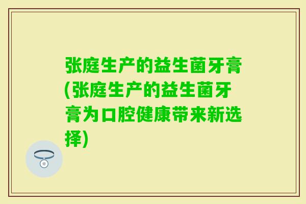 张庭生产的益生菌牙膏(张庭生产的益生菌牙膏为口腔健康带来新选择)