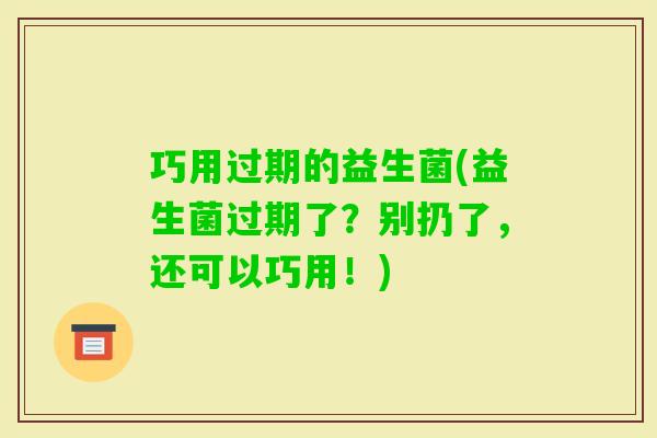 巧用过期的益生菌(益生菌过期了?别扔了,还可以巧用!) 巧用过期的益生菌(益生菌过期了?别扔了,还可以巧用!)
