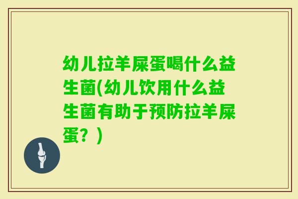 幼儿拉羊屎蛋喝什么益生菌(幼儿饮用什么益生菌有助于拉羊屎蛋?) 幼儿拉羊屎蛋喝什么益生菌(幼儿饮用什么益生菌有助于拉羊屎蛋?)