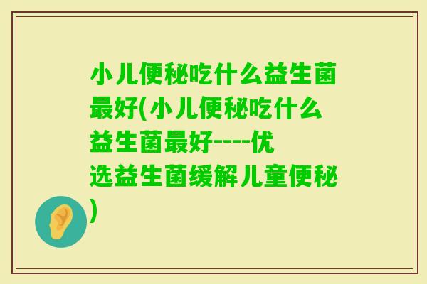 小儿吃什么益生菌好(小儿吃什么益生菌好----优选益生菌缓解儿童)