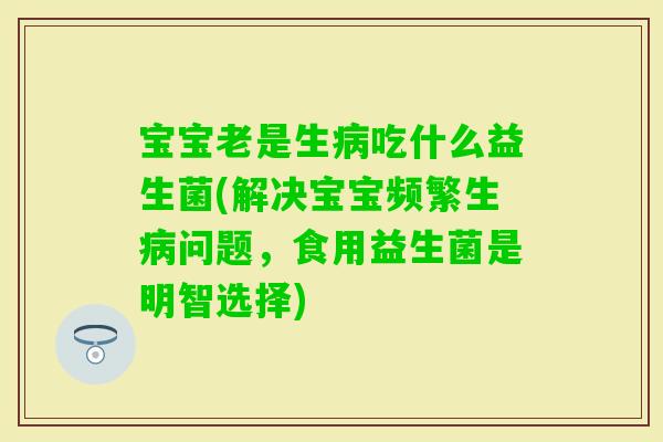 宝宝老是生吃什么益生菌(解决宝宝频繁生问题,食用益生菌是明智选择) 宝宝老是生吃什么益生菌(解决宝宝频繁生问题,食用益生菌是明智选择)