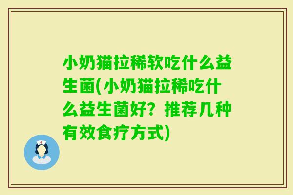 小奶猫拉稀软吃什么益生菌(小奶猫拉稀吃什么益生菌好?推荐几种有效食疗方式) 小奶猫拉稀软吃什么益生菌(小奶猫拉稀吃什么益生菌好?推荐几种有效食疗方式)