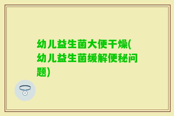幼儿益生菌大便干燥(幼儿益生菌缓解问题)
