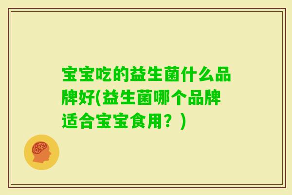 宝宝吃的益生菌什么品牌好(益生菌哪个品牌适合宝宝食用？)